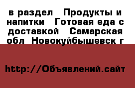  в раздел : Продукты и напитки » Готовая еда с доставкой . Самарская обл.,Новокуйбышевск г.